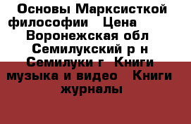 Основы Марксисткой философии › Цена ­ 500 - Воронежская обл., Семилукский р-н, Семилуки г. Книги, музыка и видео » Книги, журналы   